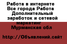  Работа в интернете - Все города Работа » Дополнительный заработок и сетевой маркетинг   . Мурманская обл.